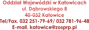 Oddzia Wojewdzki w Katowicach
ul. Dbrowskiego 8
40-032 Katowice
Tel/Fax. 032 251-79-69/ 032 781-96-48
E-mail. katowice@zosprp.pl